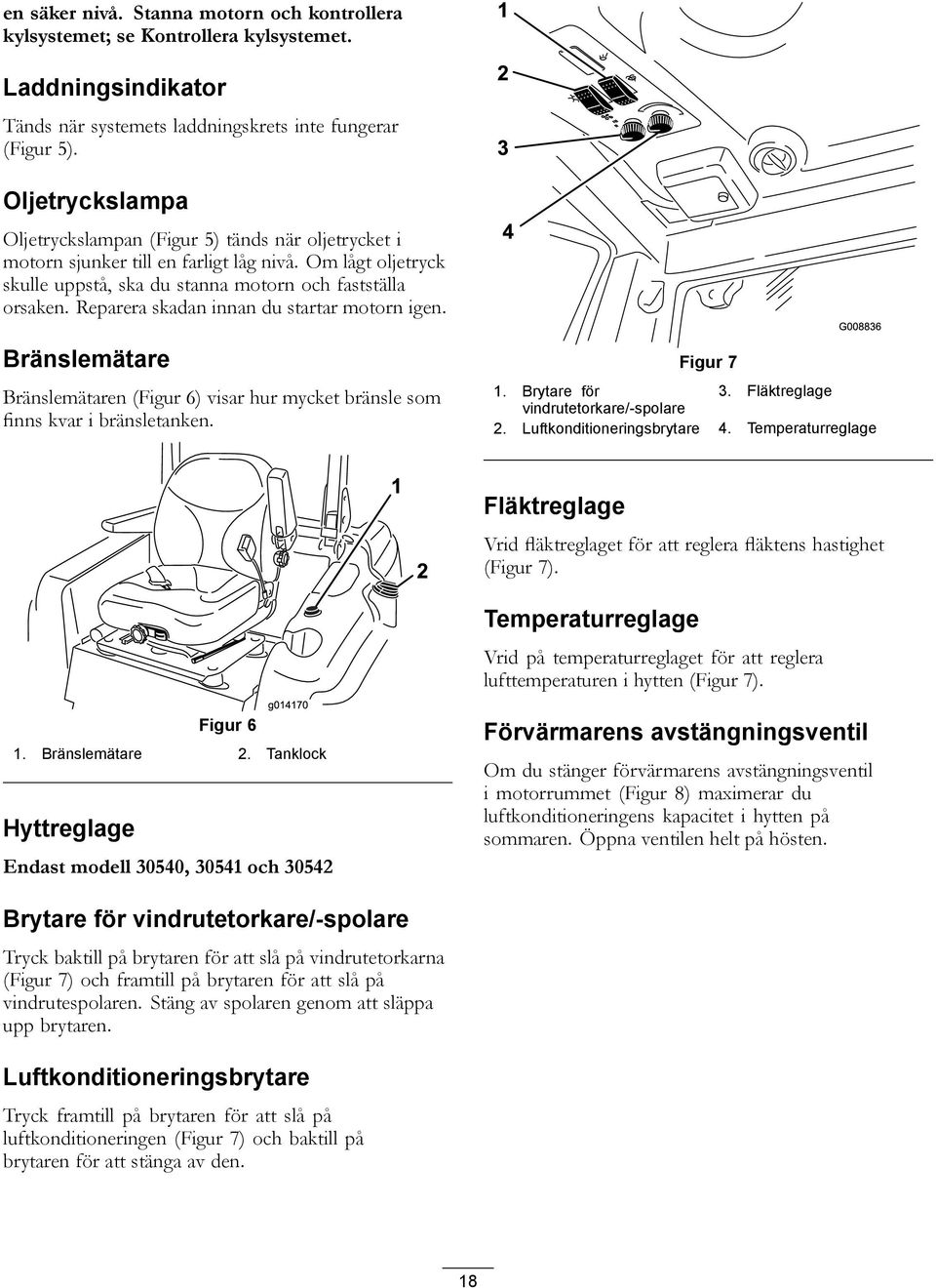 Reparera skadan innan du startar motorn igen. Bränslemätare Bränslemätaren (Figur 6) visar hur mycket bränsle som finns kvar i bränsletanken. Figur 7 1. Brytare för 3.