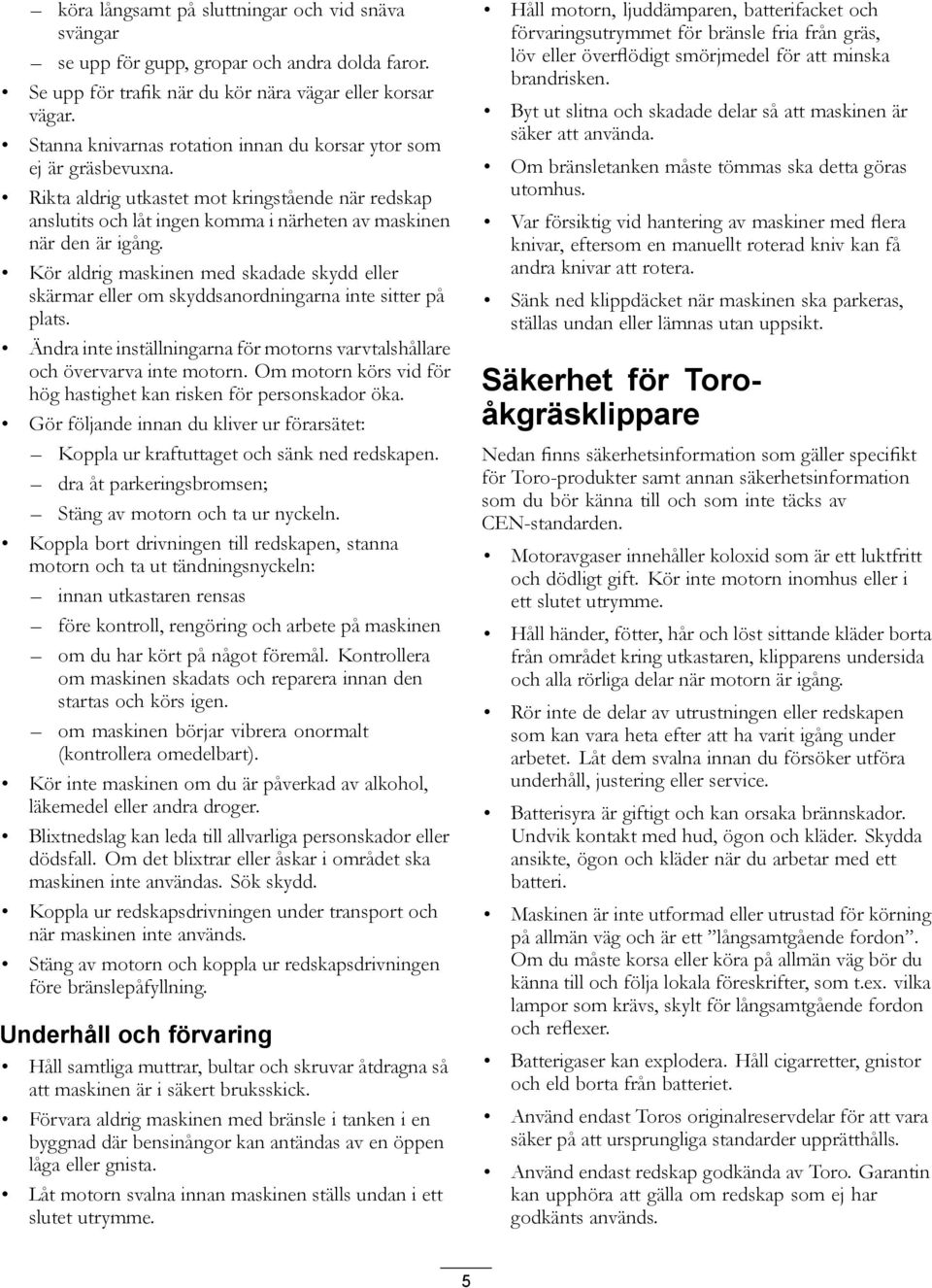 Kör aldrig maskinen med skadade skydd eller skärmar eller om skyddsanordningarna inte sitter på plats. Ändra inte inställningarna för motorns varvtalshållare och övervarva inte motorn.