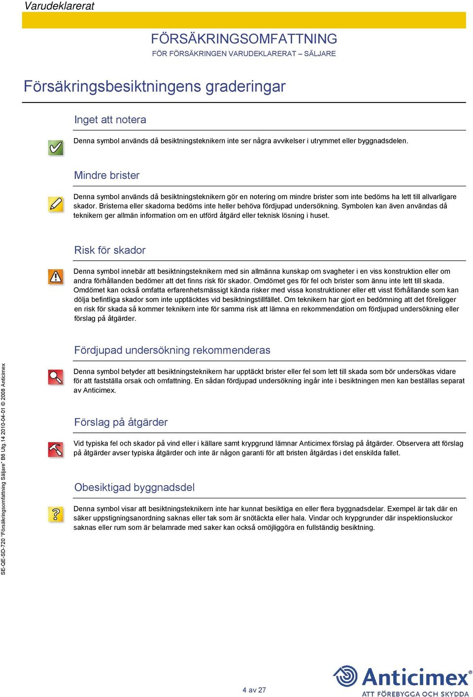 Bristerna eller skadorna bedöms inte heller behöva fördjupad undersökning. Symbolen kan även användas då teknikern ger allmän information om en utförd åtgärd eller teknisk lösning i huset.