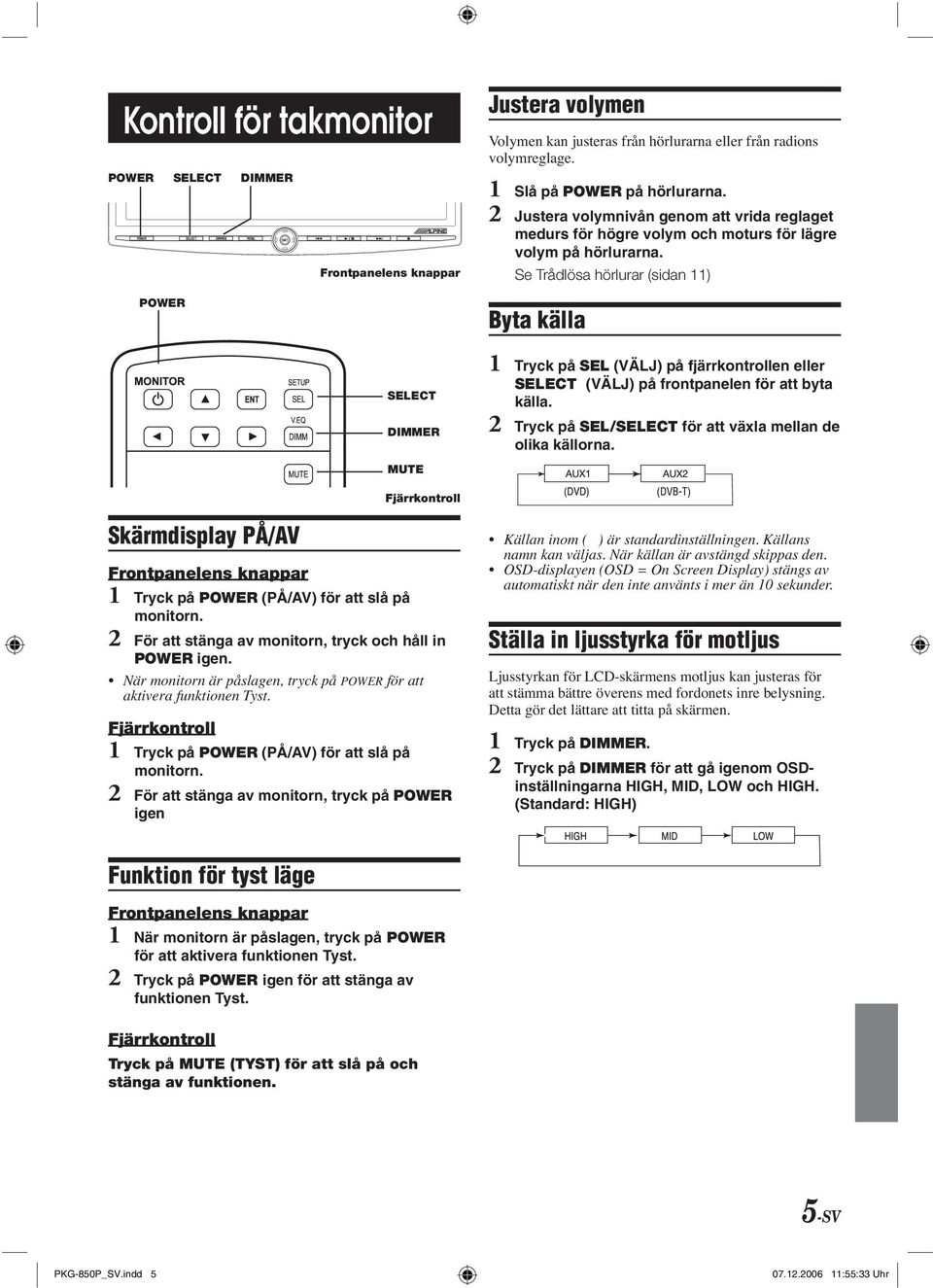 Se Trådlösa hörlurar (sidan 11) Byta källa SELECT DIMMER 1 Tryck på SEL (VÄLJ) på fjärrkontrollen eller SELECT (VÄLJ) på frontpanelen för att byta källa.