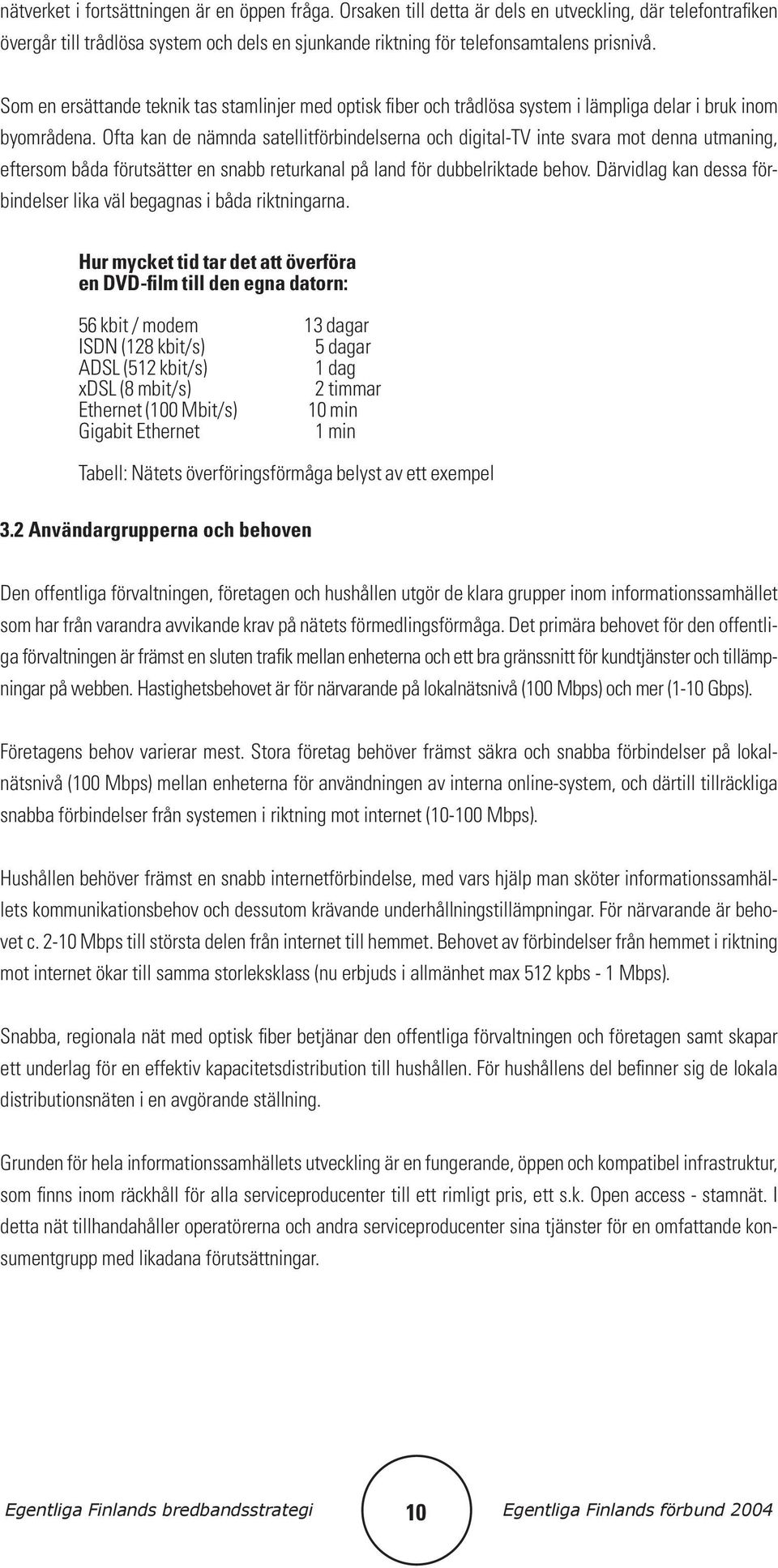 Ofta kan de nämnda satellitförbindelserna och digital-tv inte svara mot denna utmaning, eftersom båda förutsätter en snabb returkanal på land för dubbelriktade behov.