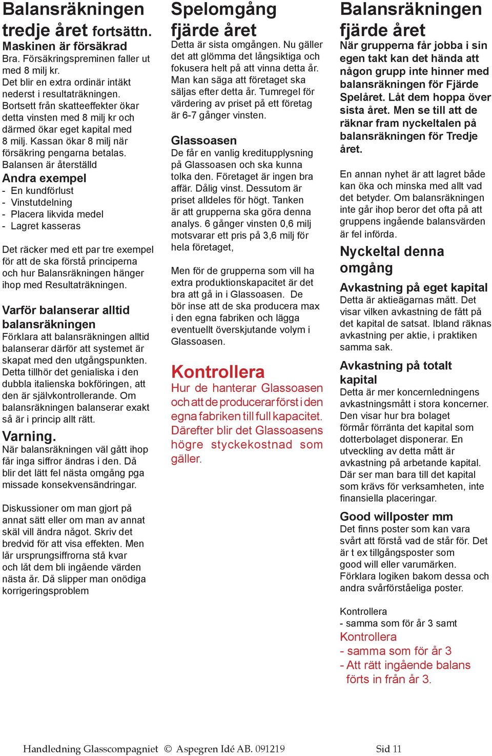 Balansen är återställd Andra exempel - En kundförlust - Vinstutdelning - Placera likvida medel - Lagret kasseras Det räcker med ett par tre exempel för att de ska förstå principerna och hur