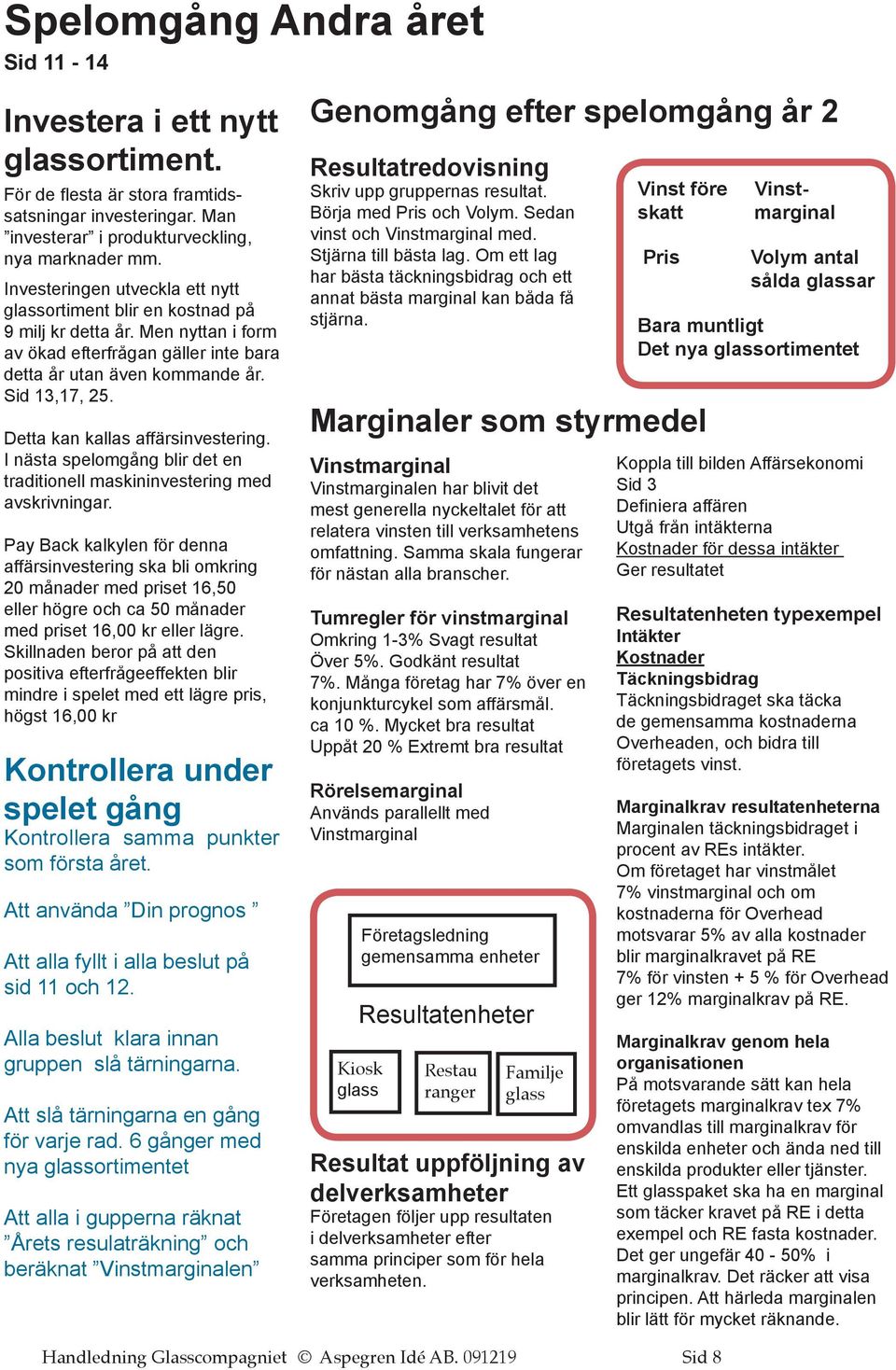 Detta kan kallas affärsinvestering. I nästa spelomgång blir det en traditionell maskininvestering med avskrivningar.