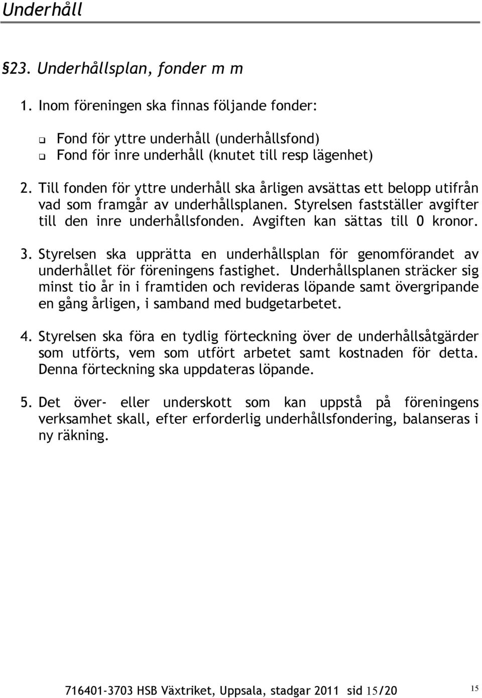 Avgiften kan sättas till 0 kronor. 3. Styrelsen ska upprätta en underhållsplan för genomförandet av underhållet för föreningens fastighet.