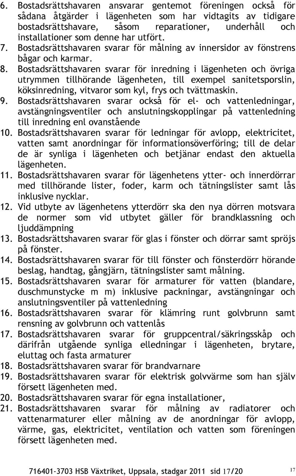 Bostadsrättshavaren svarar för inredning i lägenheten och övriga utrymmen tillhörande lägenheten, till exempel sanitetsporslin, köksinredning, vitvaror som kyl, frys och tvättmaskin. 9.