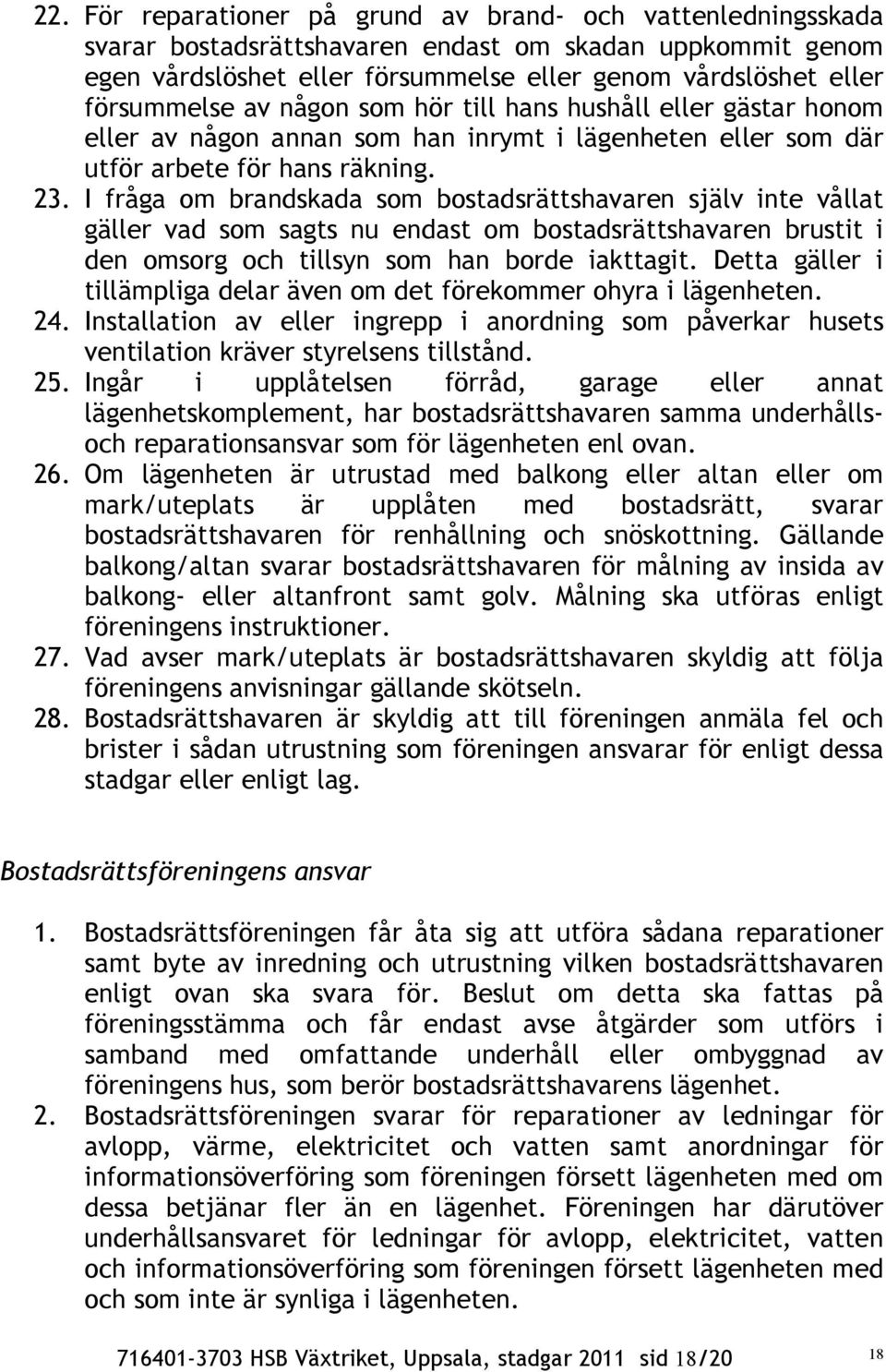 I fråga om brandskada som bostadsrättshavaren själv inte vållat gäller vad som sagts nu endast om bostadsrättshavaren brustit i den omsorg och tillsyn som han borde iakttagit.