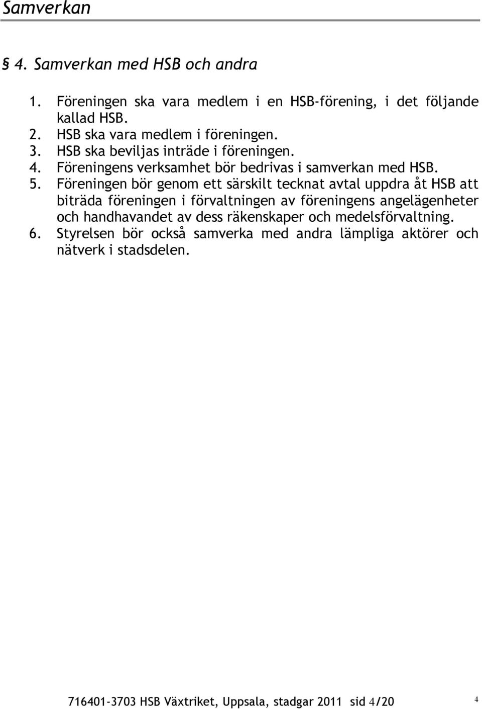 Föreningen bör genom ett särskilt tecknat avtal uppdra åt HSB att biträda föreningen i förvaltningen av föreningens angelägenheter och handhavandet