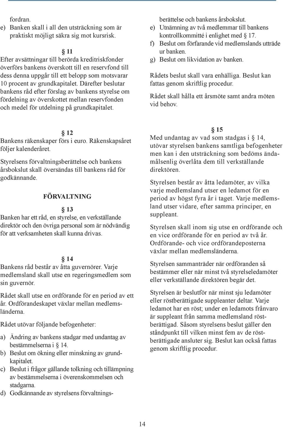 Därefter beslutar bankens råd efter förslag av bankens styrelse om fördelning av överskottet mellan reservfonden och medel för utdelning på grundkapitalet.