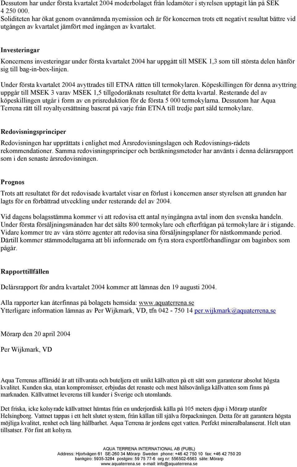 Investeringar Koncernens investeringar under första kvartalet 2004 har uppgått till MSEK 1,3 som till största delen hänför sig till bag-in-box-linjen.