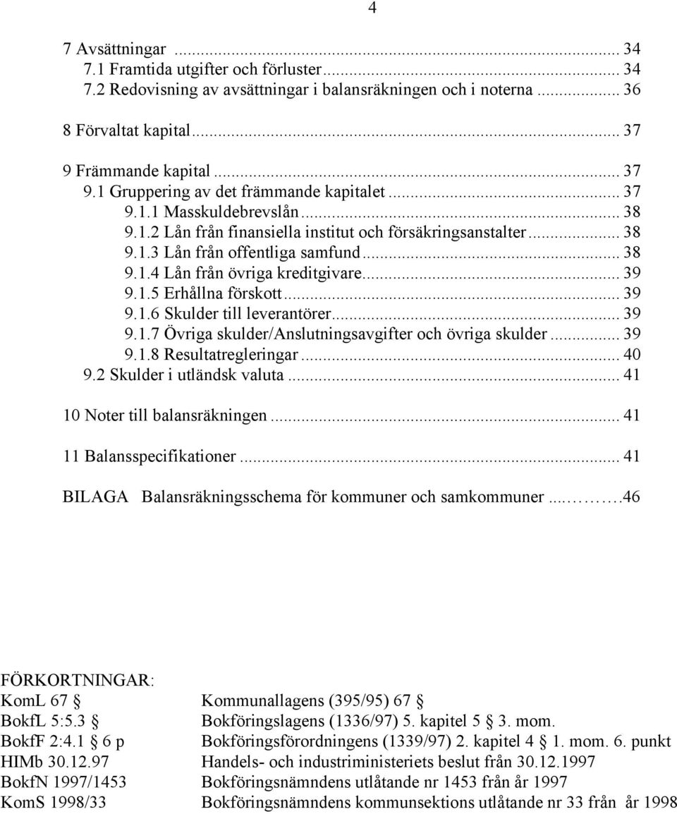 .. 38 9.1.4 Lån från övriga kreditgivare... 39 9.1.5 Erhållna förskott... 39 9.1.6 Skulder till leverantörer... 39 9.1.7 Övriga skulder/anslutningsavgifter och övriga skulder... 39 9.1.8 Resultatregleringar.