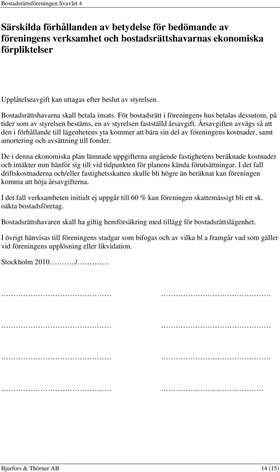 Årsavgiften avvägs så att den i förhållande till lägenhetens yta kommer att bära sin del av föreningens kostnader, samt amortering och avsättning till fonder.