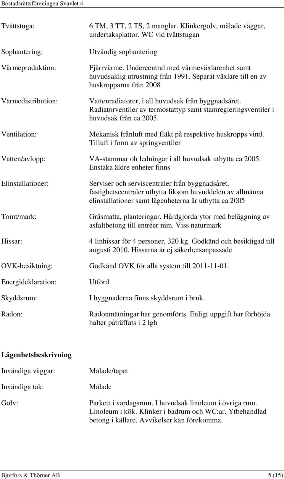 Separat växlare till en av huskropparna från 2008 Vattenradiatorer, i all huvudsak från byggnadsåret. Radiatorventiler av termostattyp samt stamregleringsventiler i huvudsak från ca 2005.