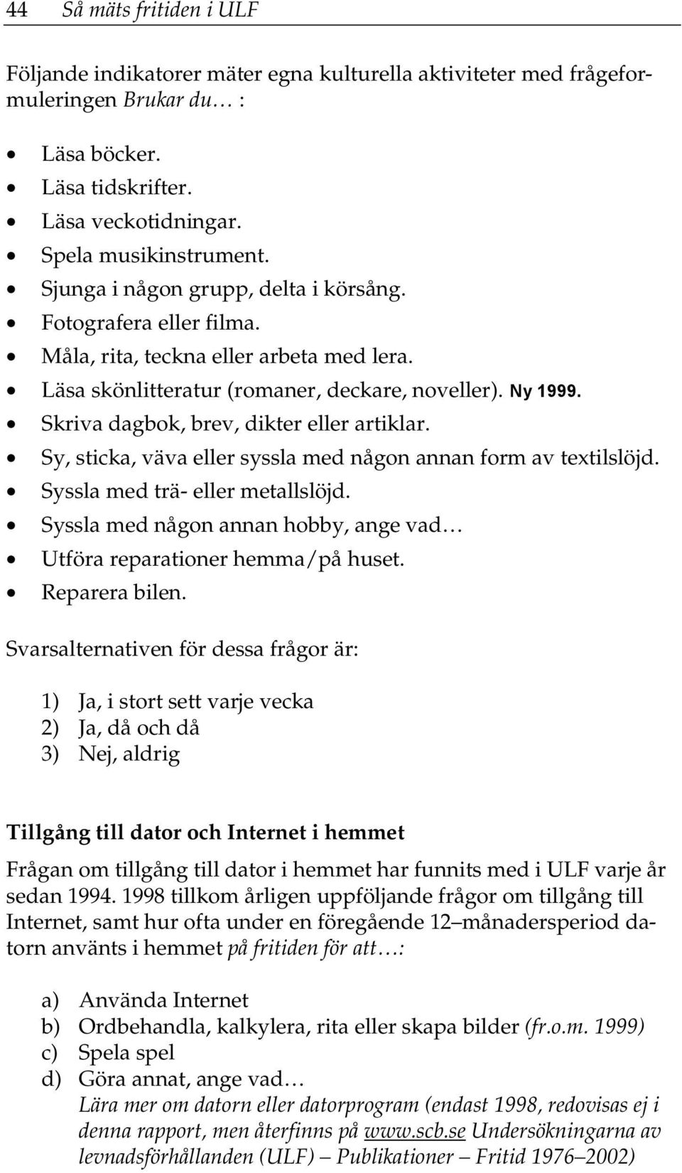 Skriva dagbok, brev, dikter eller artiklar. Sy, sticka, väva eller syssla med någon annan form av textilslöjd. Syssla med trä- eller metallslöjd.