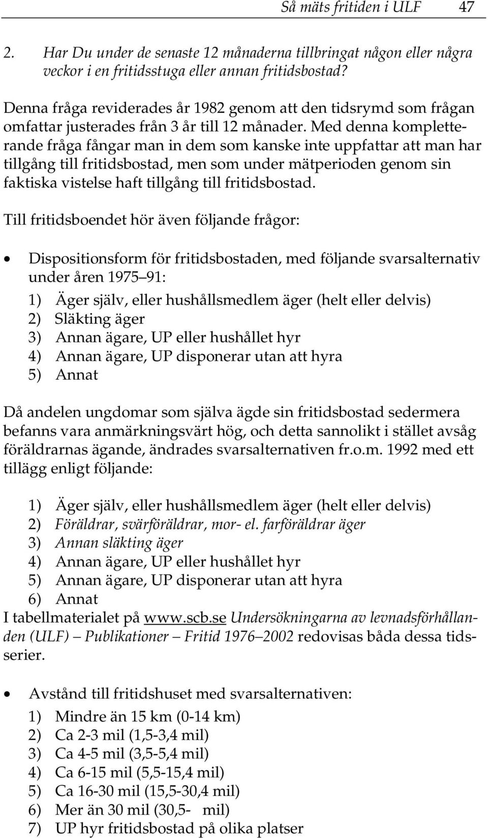 Med denna kompletterande fråga fångar man in dem som kanske inte uppfattar att man har tillgång till fritidsbostad, men som under mätperioden genom sin faktiska vistelse haft tillgång till