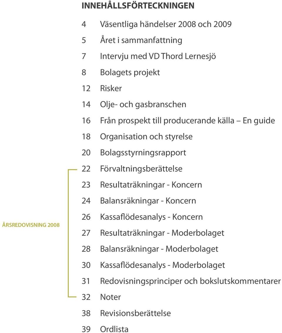 Förvaltningsberättelse 23 Resultaträkningar - Koncern 24 Balansräkningar - Koncern 26 Kassaflödesanalys - Koncern 27 Resultaträkningar - Moderbolaget 28