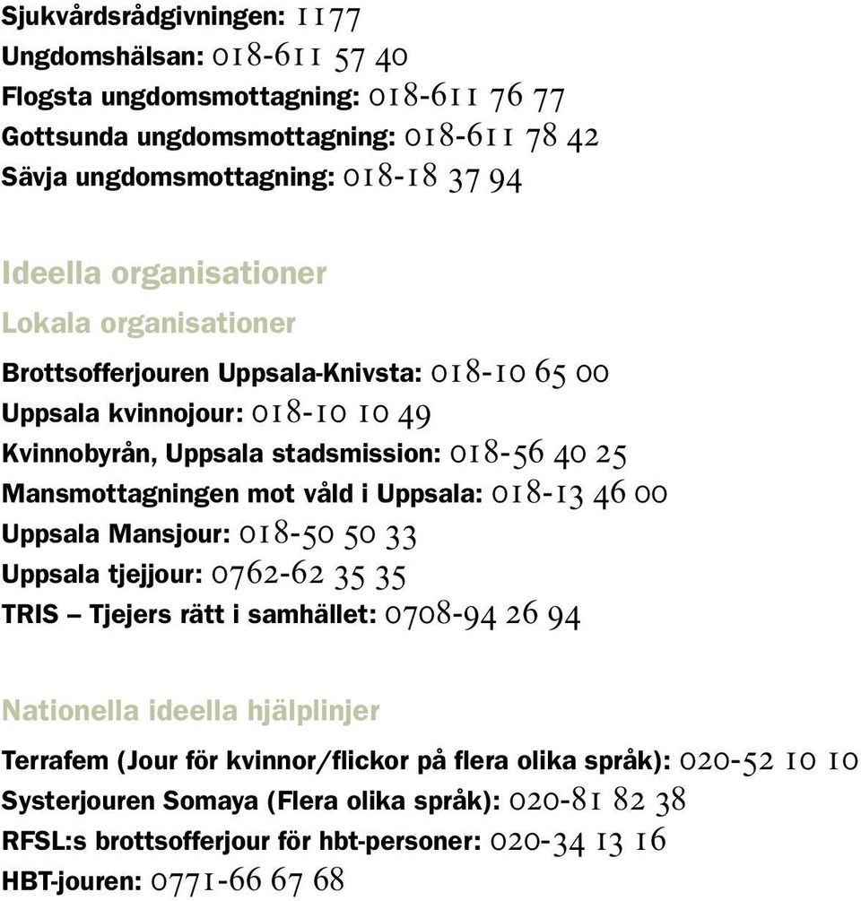 våld i Uppsala: 018-13 46 00 Uppsala Mansjour: 018-50 50 33 Uppsala tjejjour: 0762-62 35 35 TRIS Tjejers rätt i samhället: 0708-94 26 94 Nationella ideella hjälplinjer Terrafem (Jour för