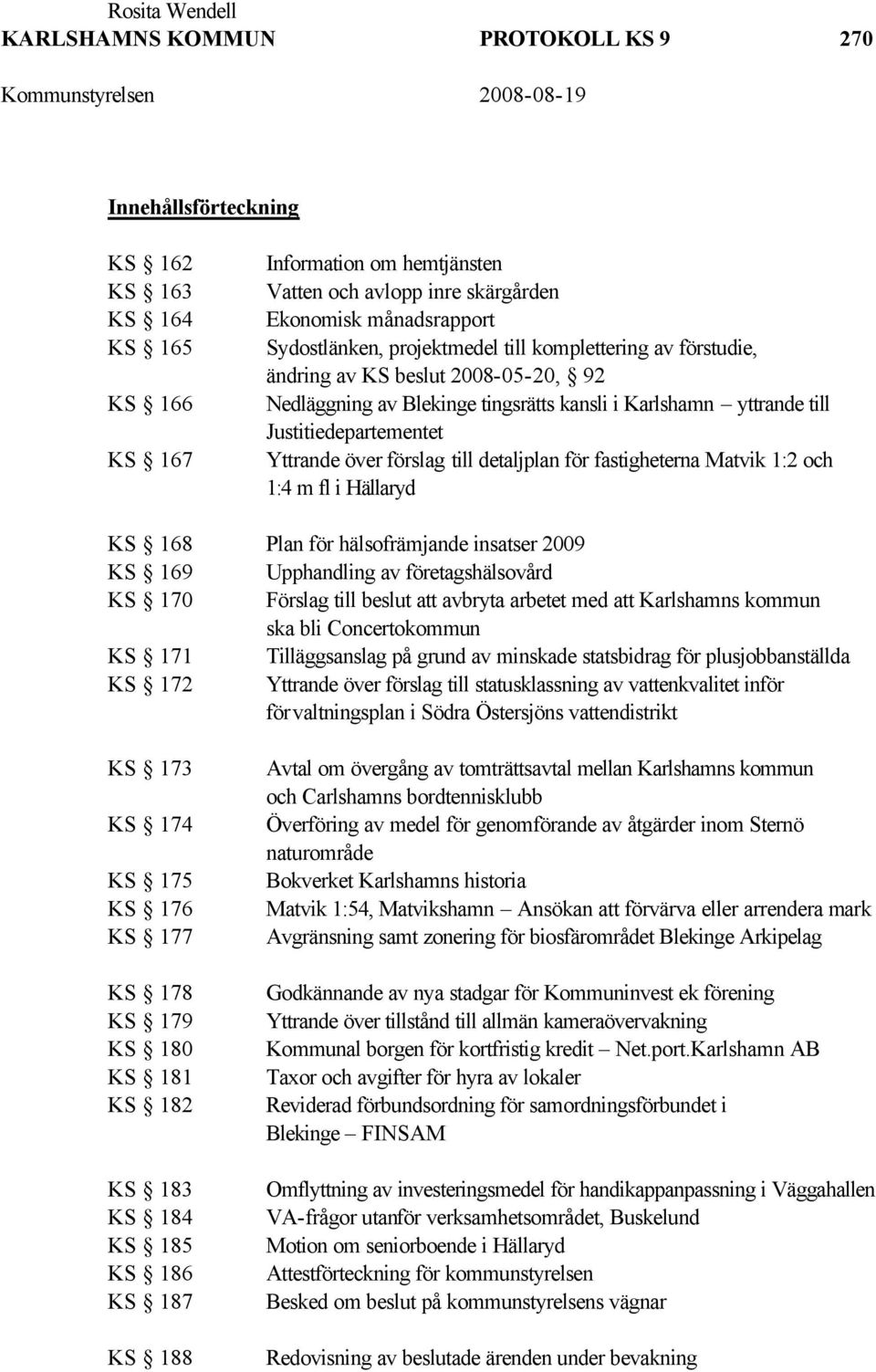 förslag till detaljplan för fastigheterna Matvik 1:2 och 1:4 m fl i Hällaryd KS 168 Plan för hälsofrämjande insatser 2009 KS 169 Upphandling av företagshälsovård KS 170 Förslag till beslut att