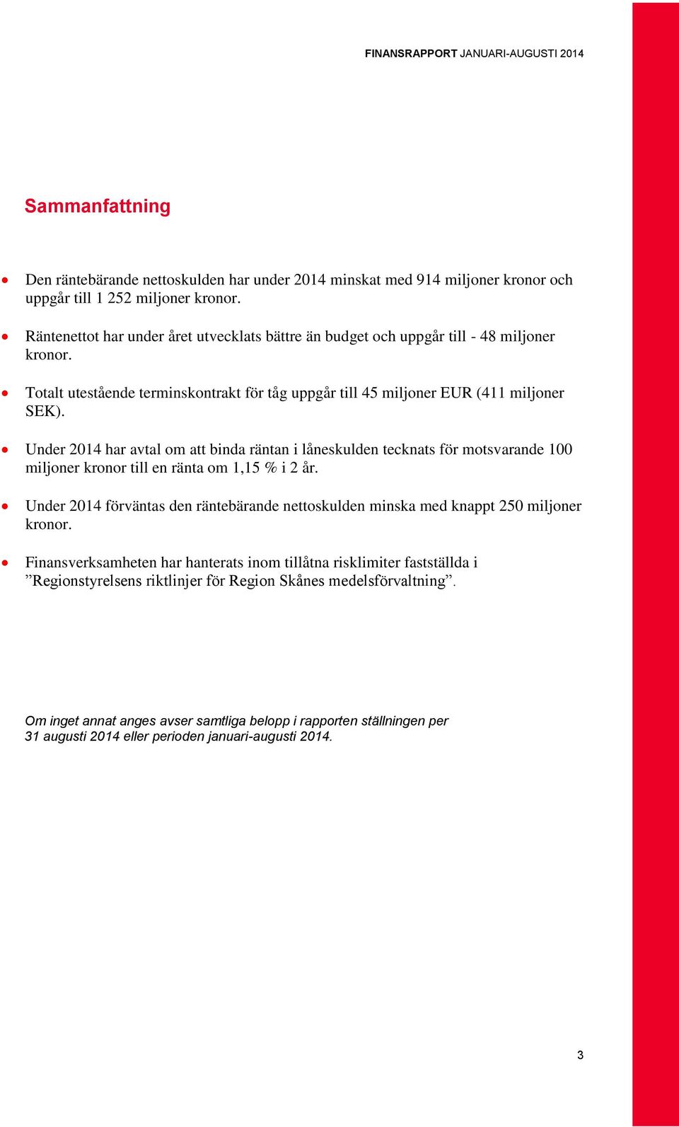 Under 2014 har avtal om att binda räntan i låneskulden tecknats för motsvarande 100 miljoner kronor till en ränta om 1,15 % i 2 år.