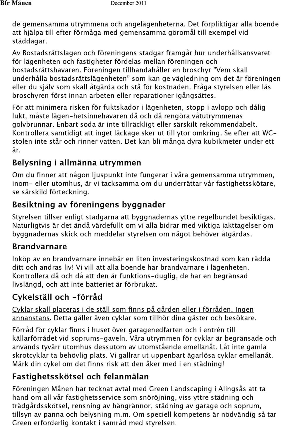 Föreningen tillhandahåller en broschyr Vem skall underhålla bostadsrättslägenheten som kan ge vägledning om det är föreningen eller du själv som skall åtgärda och stå för kostnaden.