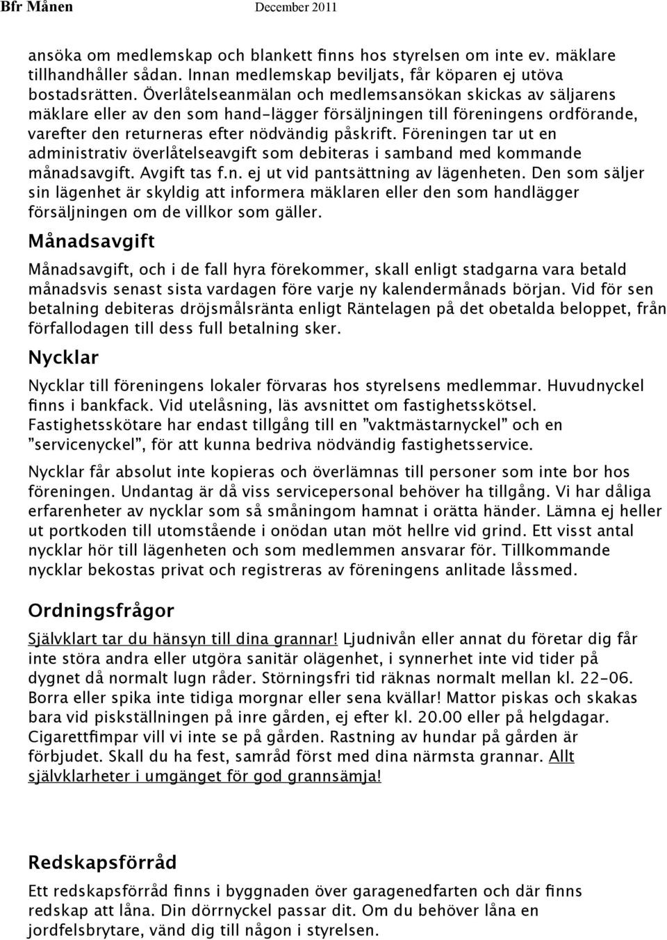 Föreningen tar ut en administrativ överlåtelseavgift som debiteras i samband med kommande månadsavgift. Avgift tas f.n. ej ut vid pantsättning av lägenheten.