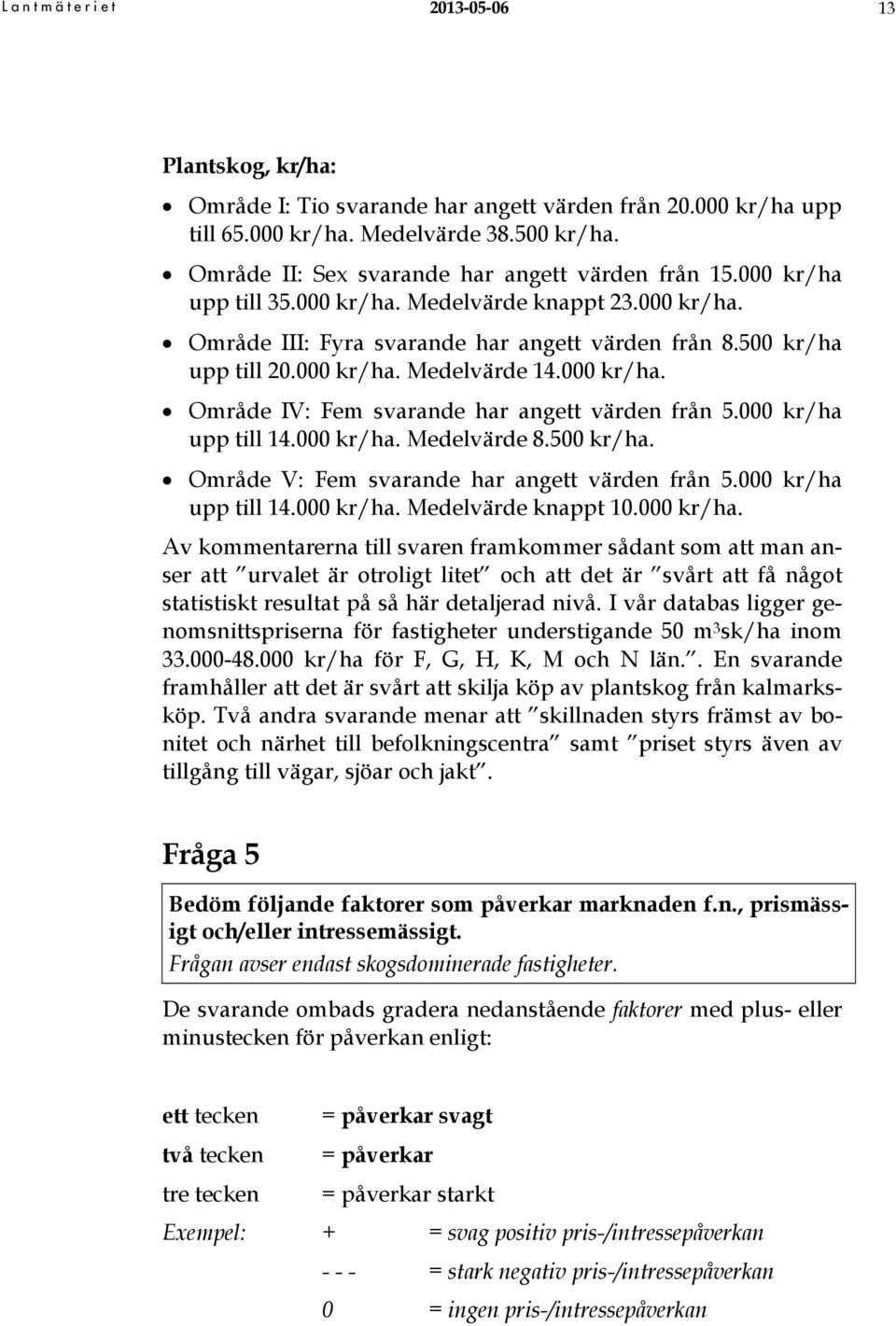 000 kr/ha upp till 14.000 kr/ha. Medelvärde 8.500 kr/ha. Område V: Fem svarande har angett värden från 5.000 kr/ha upp till 14.000 kr/ha. Medelvärde knappt 10.000 kr/ha. Av kommentarerna till svaren framkommer sådant som att man anser att urvalet är otroligt litet och att det är svårt att få något statistiskt resultat på så här detaljerad nivå.