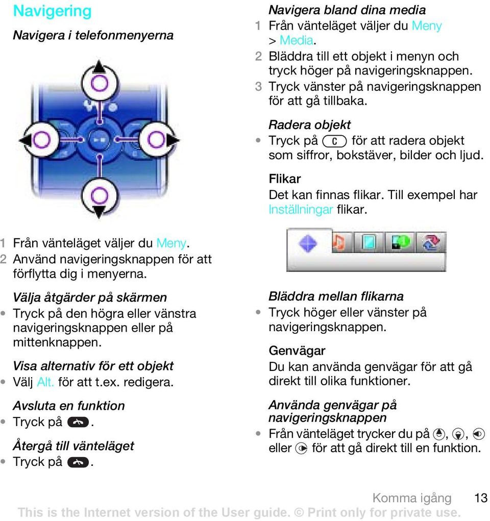 Återgå till vänteläget Tryck på. Navigera bland dina media > Media. 2 Bläddra till ett objekt i menyn och tryck höger på navigeringsknappen. 3 Tryck vänster på navigeringsknappen för att gå tillbaka.