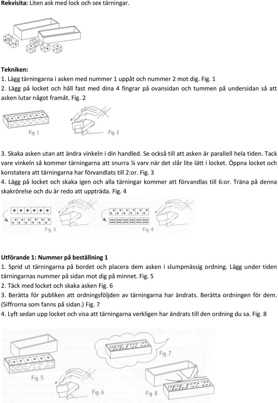 Se också till att asken är parallell hela tiden. Tack vare vinkeln så kommer tärningarna att snurra ¼ varv när det slår lite lätt i locket.