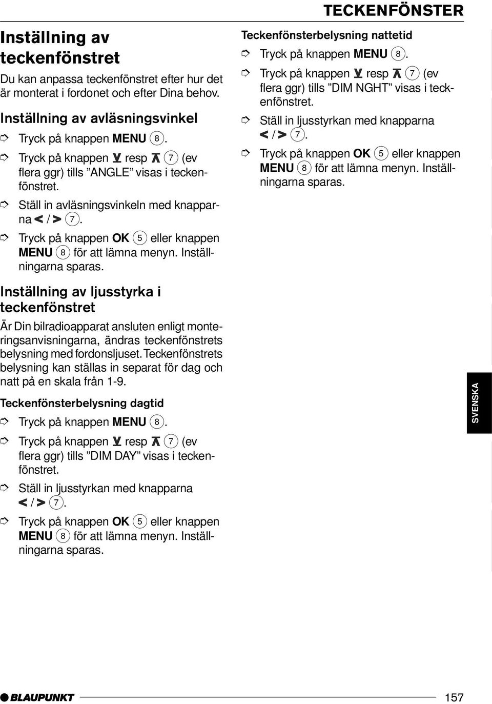 Inställning av ljusstyrka i teckenfönstret Är Din bilradioapparat ansluten enligt monteringsanvisningarna, ändras teckenfönstrets belysning med fordonsljuset.