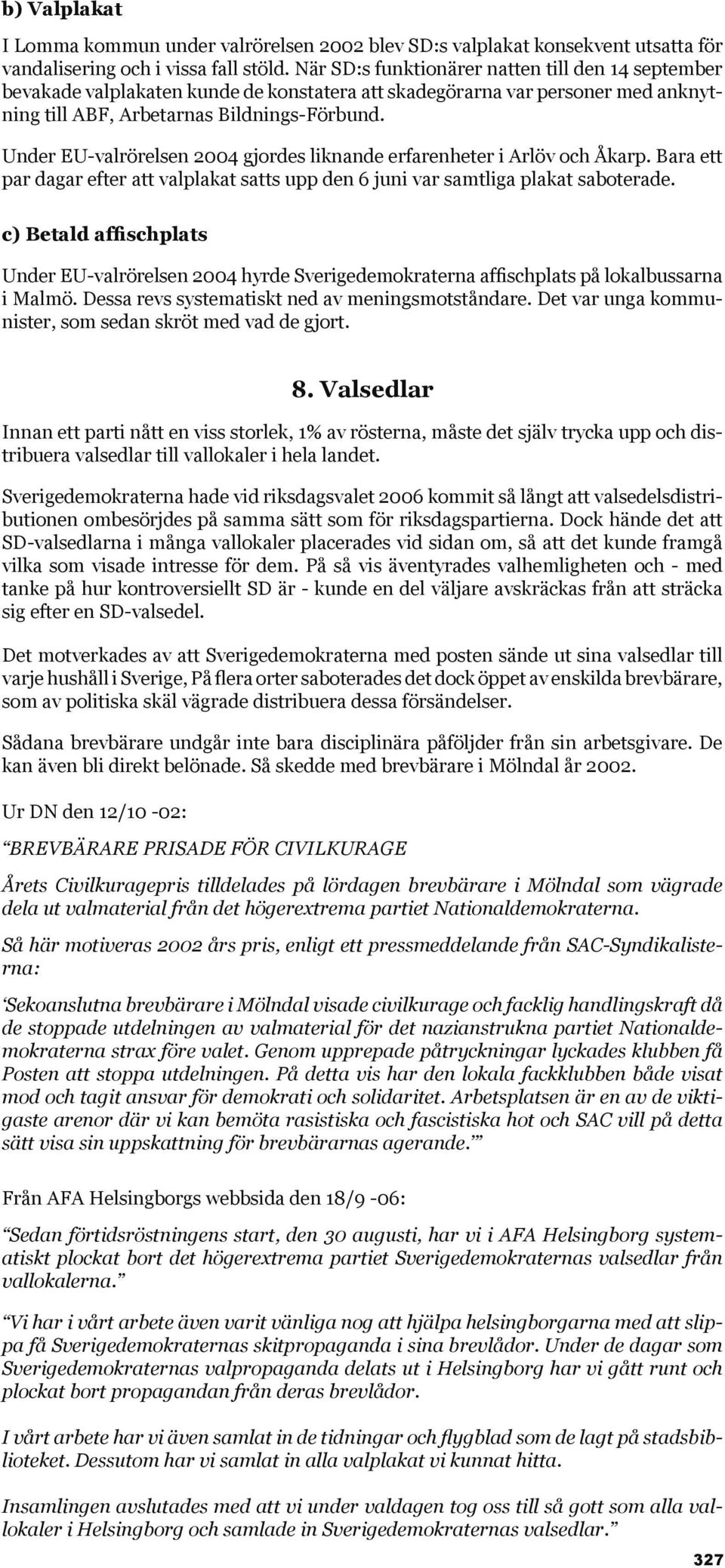 Under EU-valrörelsen 2004 gjordes liknande erfarenheter i Arlöv och Åkarp. Bara ett par dagar efter att valplakat satts upp den 6 juni var samtliga plakat saboterade.