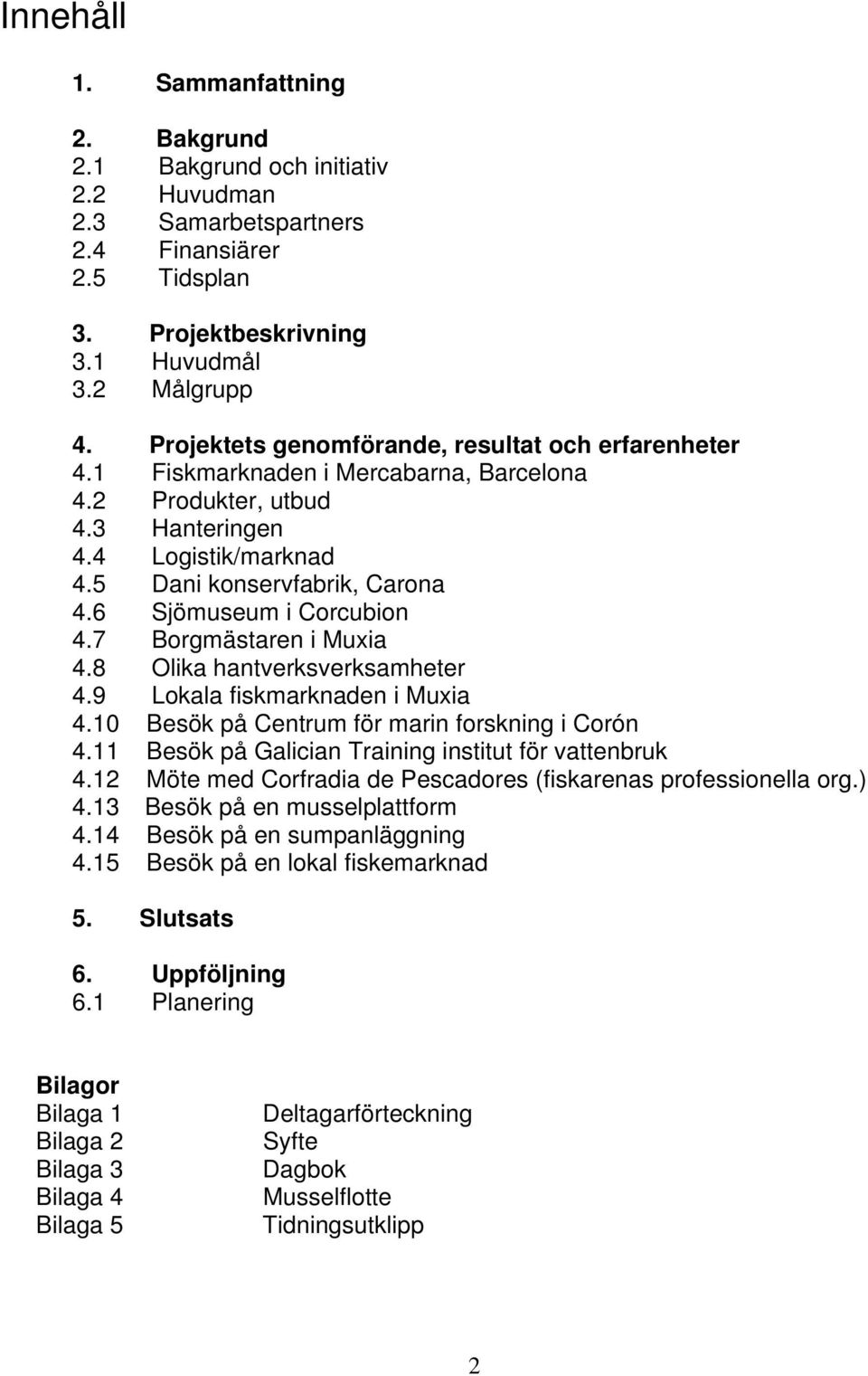 6 Sjömuseum i Corcubion 4.7 Borgmästaren i Muxia 4.8 Olika hantverksverksamheter 4.9 Lokala fiskmarknaden i Muxia 4.10 Besök på Centrum för marin forskning i Corón 4.