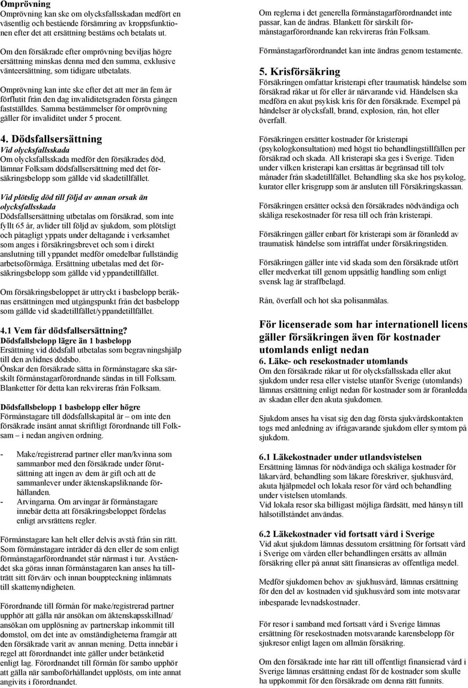 Omprövning kan inte ske efter det att mer än fem år förflutit från den dag invaliditetsgraden första gången fastställdes. Samma bestämmelser för omprövning gäller för invaliditet under 5 procent. 4.