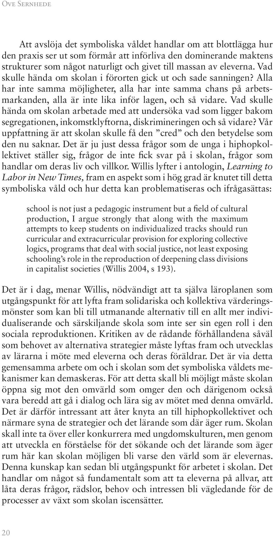 Vad skulle hända om skolan arbetade med att undersöka vad som ligger bakom segregationen, inkomstklyftorna, diskrimineringen och så vidare?