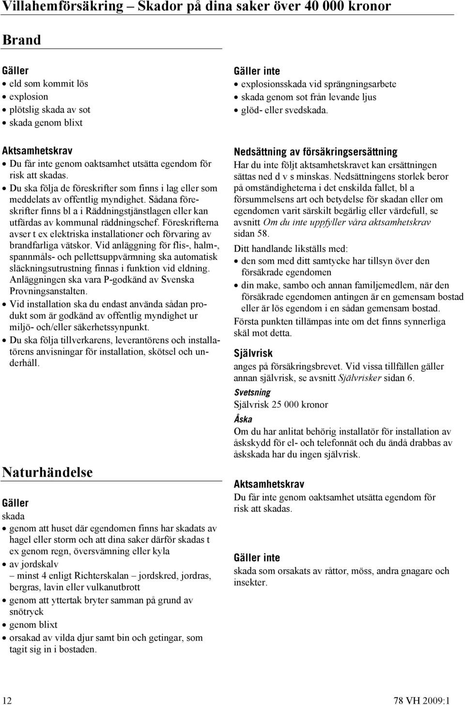 Du ska följa de föreskrifter som finns i lag eller som meddelats av offentlig myndighet. Sådana föreskrifter finns bl a i Räddningstjänstlagen eller kan utfärdas av kommunal räddningschef.