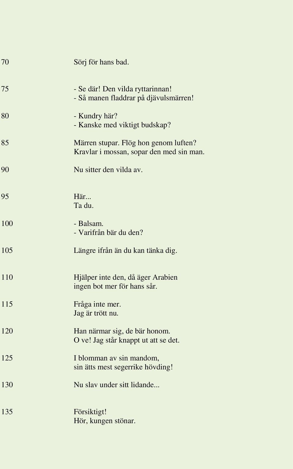 105 Längre ifrån än du kan tänka dig. 110 Hjälper inte den, då äger Arabien ingen bot mer för hans sår. 115 Fråga inte mer. Jag är trött nu.