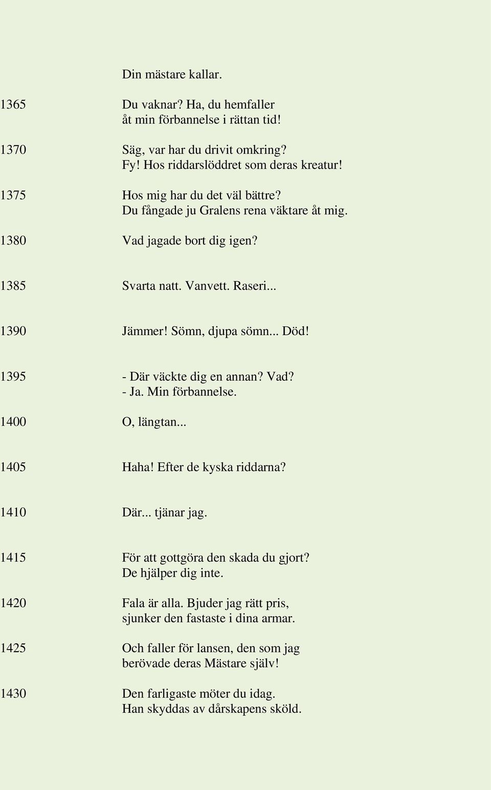 1395 - Där väckte dig en annan? Vad? - Ja. Min förbannelse. 1400 O, längtan... 1405 Haha! Efter de kyska riddarna? 1410 Där... tjänar jag. 1415 För att gottgöra den skada du gjort?