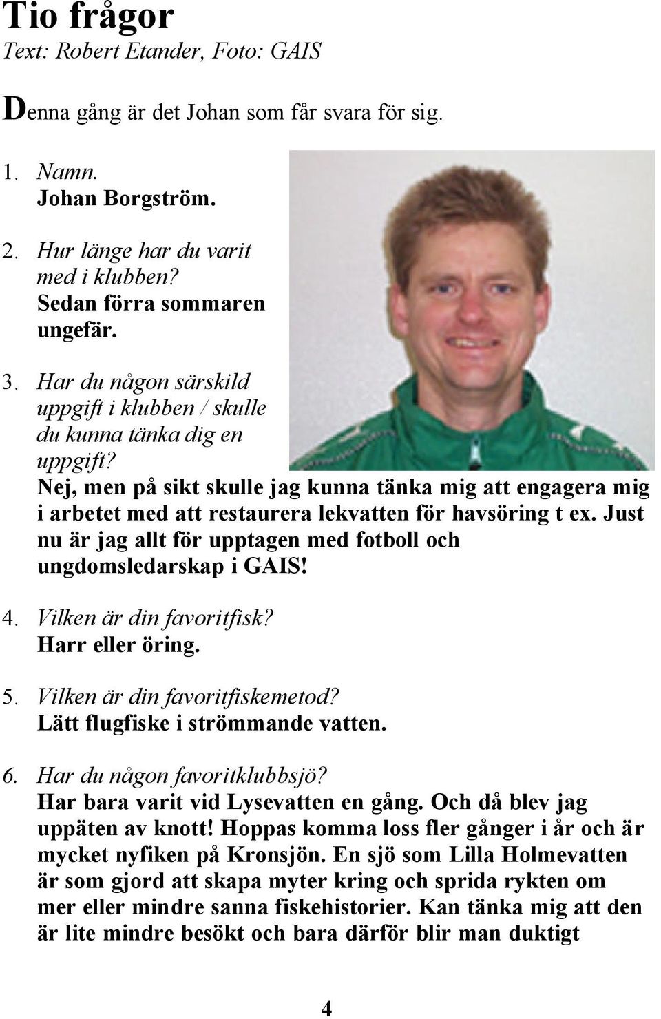 Just nu är jag allt för upptagen med fotboll och ungdomsledarskap i GAIS! 4. Vilken är din favoritfisk? Harr eller öring. 5. Vilken är din favoritfiskemetod? Lätt flugfiske i strömmande vatten. 6.