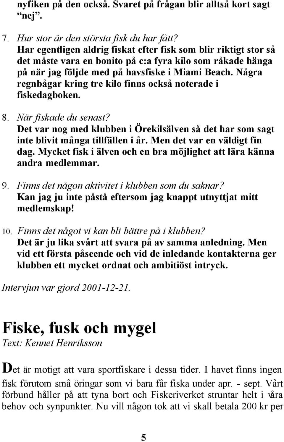 Några regnbågar kring tre kilo finns också noterade i fiskedagboken. 8. När fiskade du senast? Det var nog med klubben i Örekilsälven så det har som sagt inte blivit många tillfällen i år.