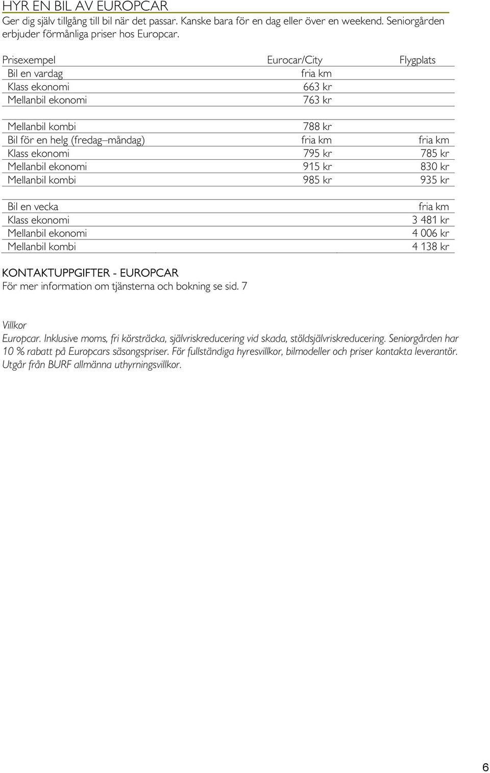 kr Mellanbil ekonomi 915 kr 830 kr Mellanbil kombi 985 kr 935 kr Bil en vecka Klass ekonomi Mellanbil ekonomi Mellanbil kombi fria km 3 481 kr 4 006 kr 4 138 kr KONTAKTUPPGIFTER - EUROPCAR För mer