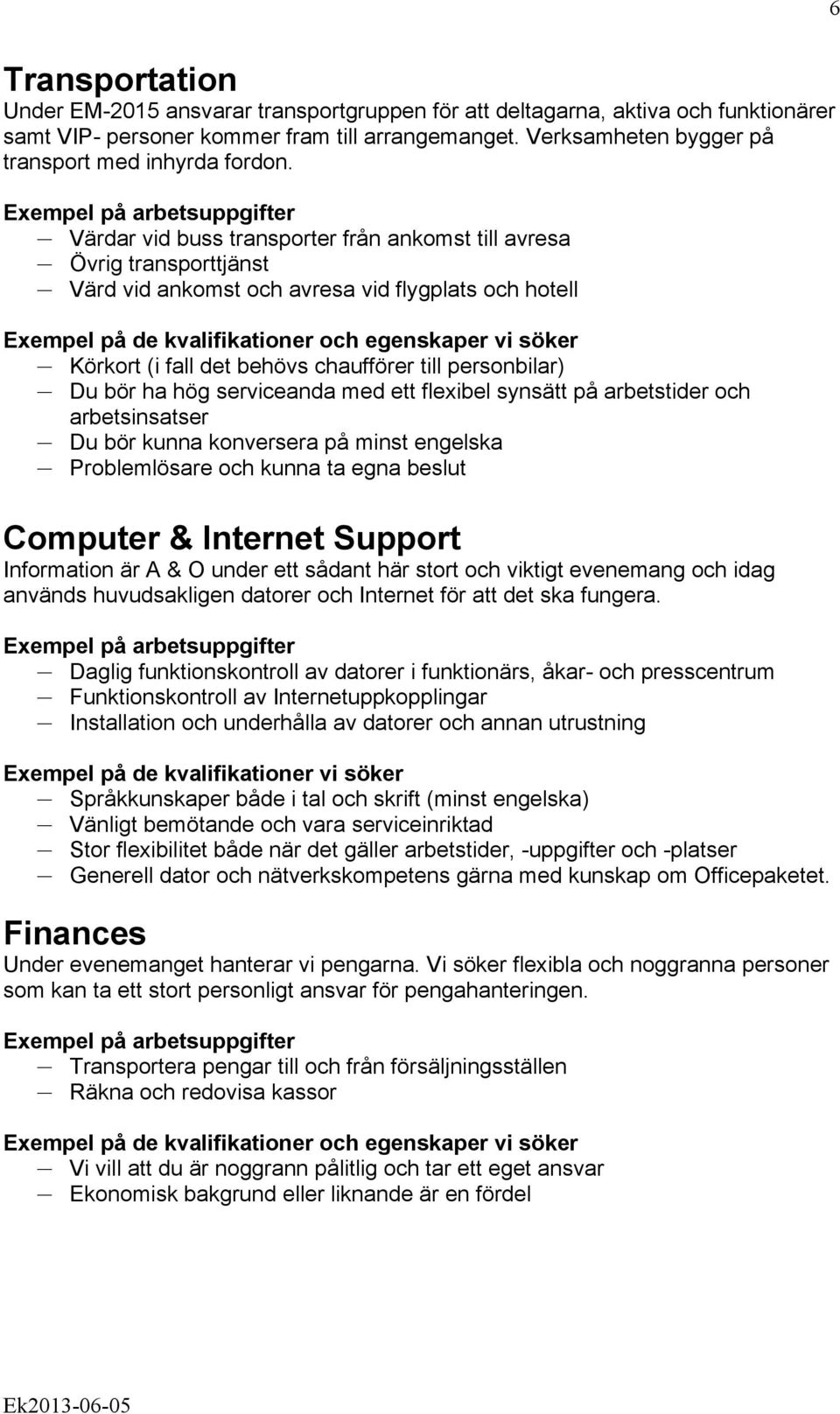 Värdar vid buss transporter från ankomst till avresa Övrig transporttjänst Värd vid ankomst och avresa vid flygplats och hotell Körkort (i fall det behövs chaufförer till personbilar) Du bör ha hög