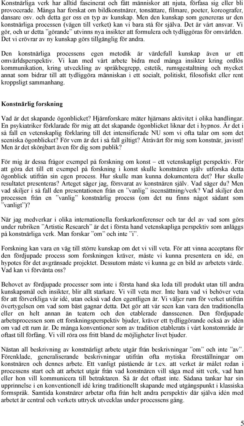 Vi gör, och ur detta görande utvinns nya insikter att formulera och tydliggöras för omvärlden. Det vi erövrar av ny kunskap görs tillgänglig för andra.