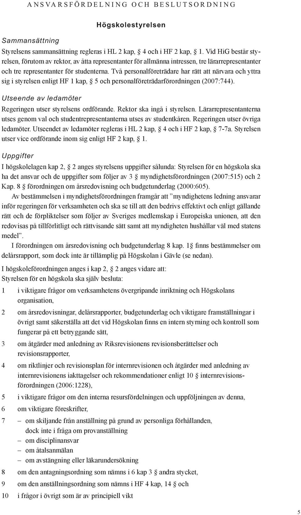 Två personalföreträdare har rätt att närvara och yttra sig i styrelsen enligt HF 1 kap, 5 och personalföreträdarförordningen (2007:744). Utseende av ledamöter Regeringen utser styrelsens ordförande.