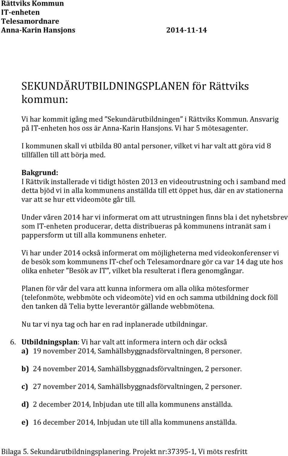 Bakgrund: I Rättvik installerade vi tidigt hösten 2013 en videoutrustning och i samband med detta bjöd vi in alla kommunens anställda till ett öppet hus, där en av stationerna var att se hur ett