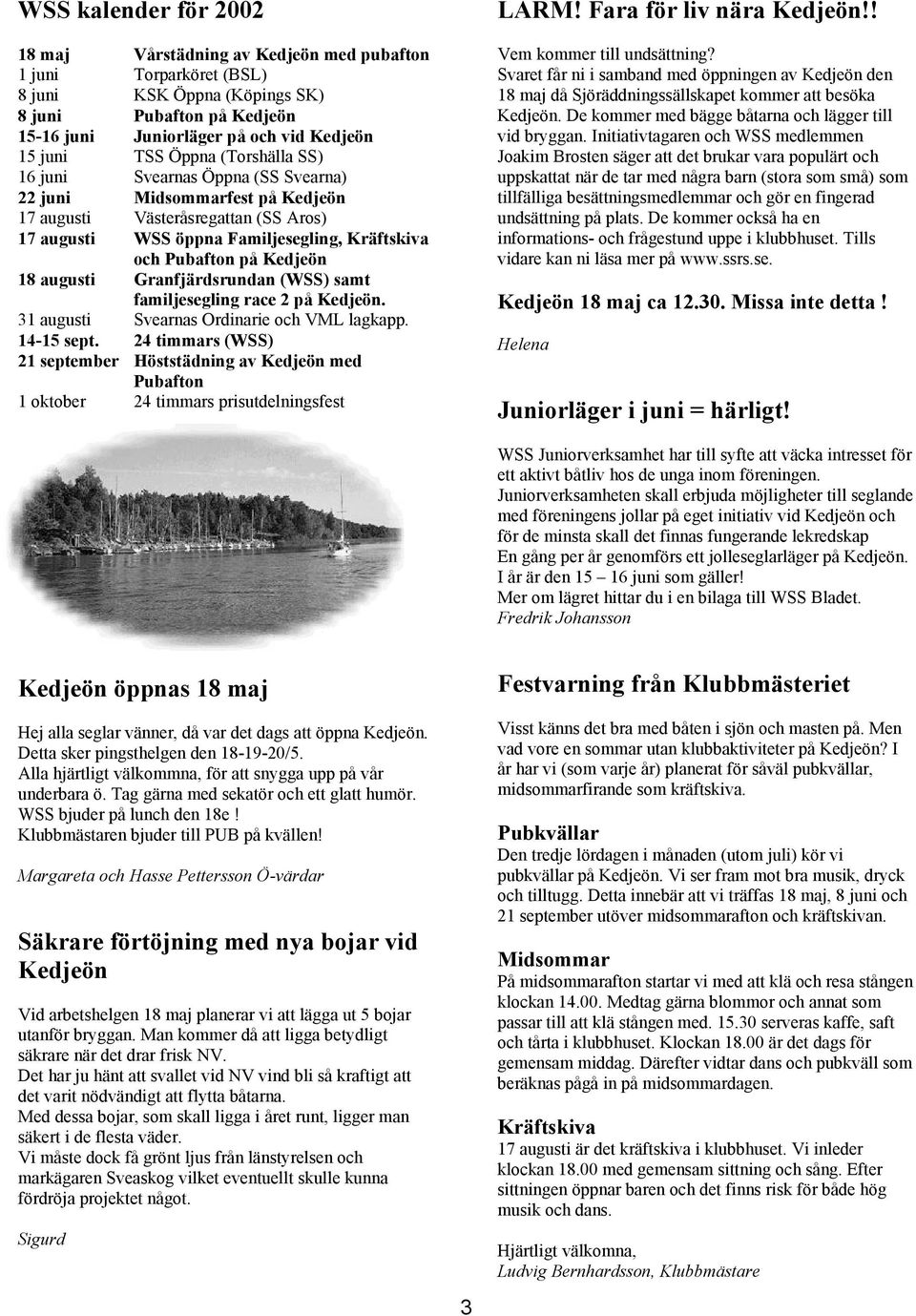 Kedjeön 18 augusti Granfjärdsrundan (WSS) samt familjesegling race 2 på Kedjeön. 31 augusti Svearnas Ordinarie och VML lagkapp. 14-15 sept.