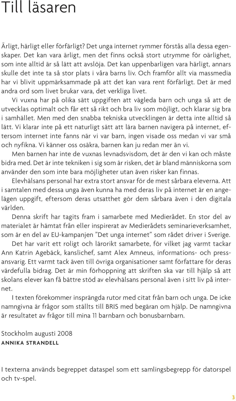 Det kan uppenbarligen vara härligt, annars skulle det inte ta så stor plats i våra barns liv. Och framför allt via massmedia har vi blivit uppmärksammade på att det kan vara rent förfärligt.