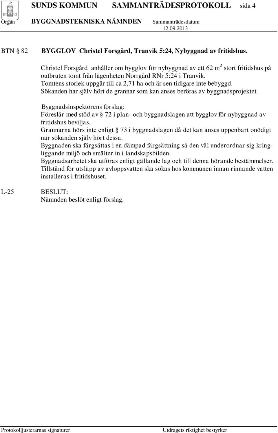 Tomtens storlek uppgår till ca 2,71 ha och är sen tidigare inte bebyggd. Sökanden har själv hört de grannar som kan anses beröras av byggnadsprojektet.