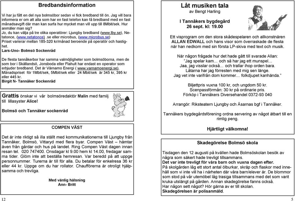 Jo, du kan välja på tre olika operatörer: Ljungby bredband (www.lby.se), Netatonce, (www.netatonce).se eller microbus, (www.microbus.se) Priset varierar mellan 185-320 kr/månad beroende på operatör och hastighet.