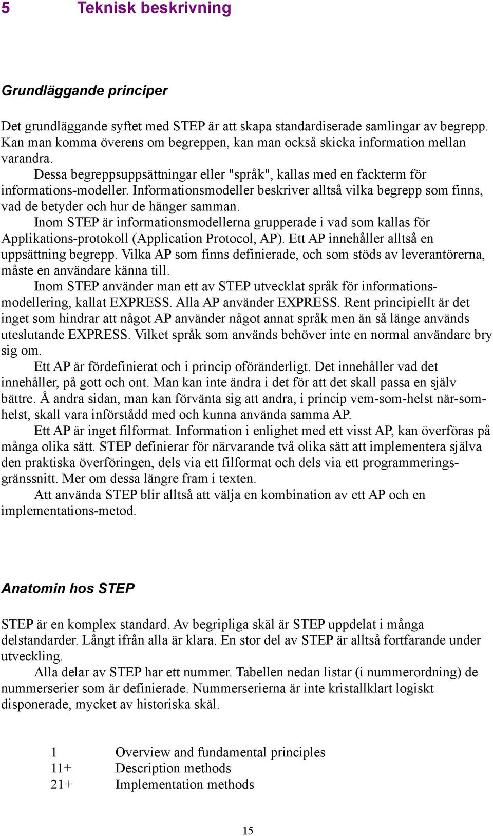 Informationsmodeller beskriver alltså vilka begrepp som finns, vad de betyder och hur de hänger samman.