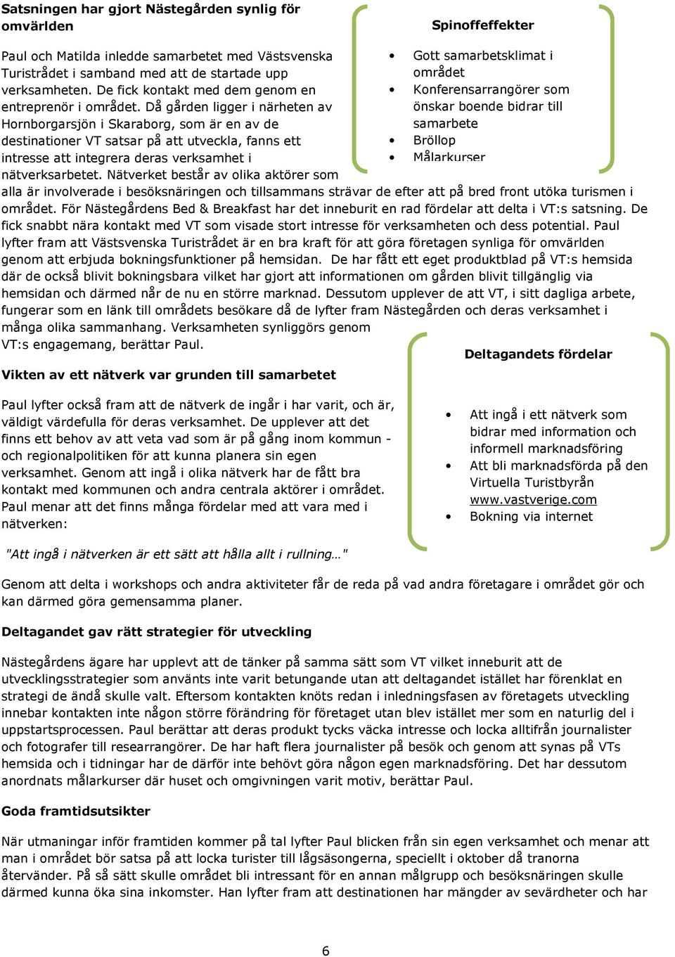 Då gården ligger i närheten av Hornborgarsjön i Skaraborg, som är en av de destinationer VT satsar på att utveckla, fanns ett intresse att integrera deras verksamhet i nätverksarbetet.