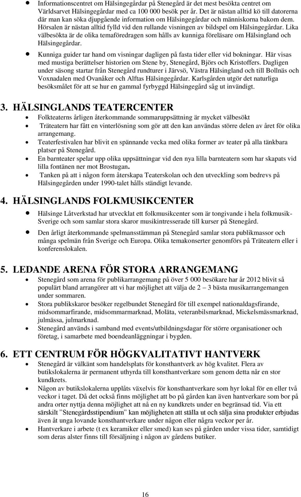 Hörsalen är nästan alltid fylld vid den rullande visningen av bildspel om Hälsingegårdar. Lika välbesökta är de olika temaföredragen som hålls av kunniga föreläsare om Hälsingland och Hälsingegårdar.