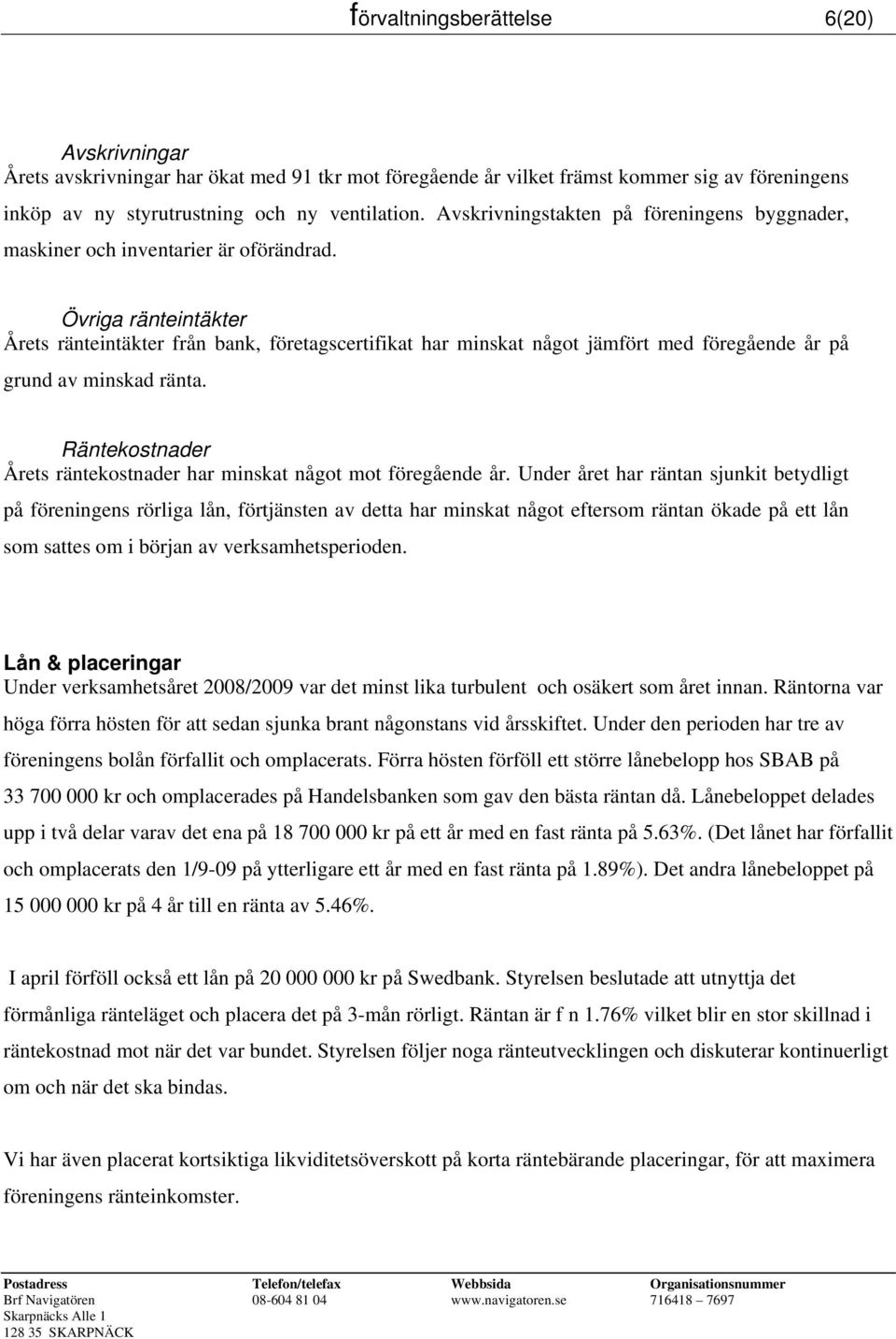 Övriga ränteintäkter Årets ränteintäkter från bank, företagscertifikat har minskat något jämfört med föregående år på grund av minskad ränta.